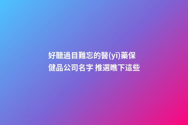 好聽過目難忘的醫(yī)藥保健品公司名字 推選瞧下這些-第1張-公司起名-玄機派